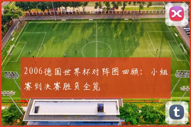 2006德国世界杯对阵图回顾:小组赛到决赛胜负全览