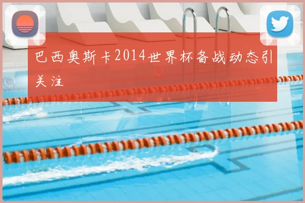 巴西奥斯卡2014世界杯备战动态引关注