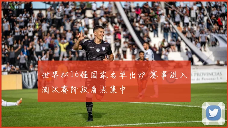 世界杯16强国家名单出炉 赛事进入淘汰赛阶段看点集中