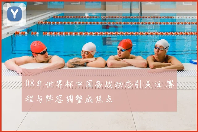 08年世界杯中国备战动态引关注 赛程与阵容调整成焦点
