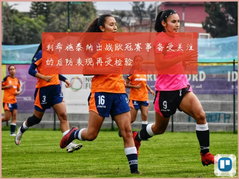 利希施泰纳出战欧冠赛事 备受关注的后防表现再受检验
