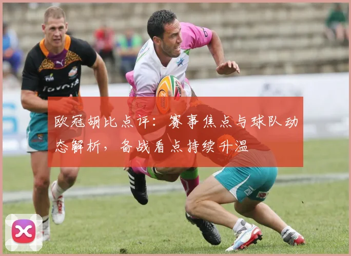 欧冠胡比点评:赛事焦点与球队动态解析,备战看点持续升温