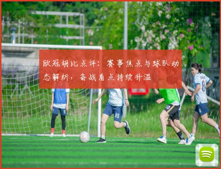 欧冠胡比点评:赛事焦点与球队动态解析,备战看点持续升温