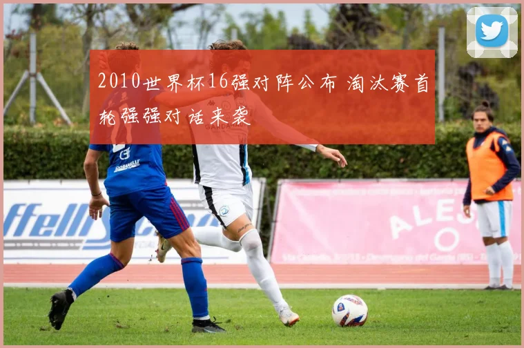 2010世界杯16强对阵公布 淘汰赛首轮强强对话来袭