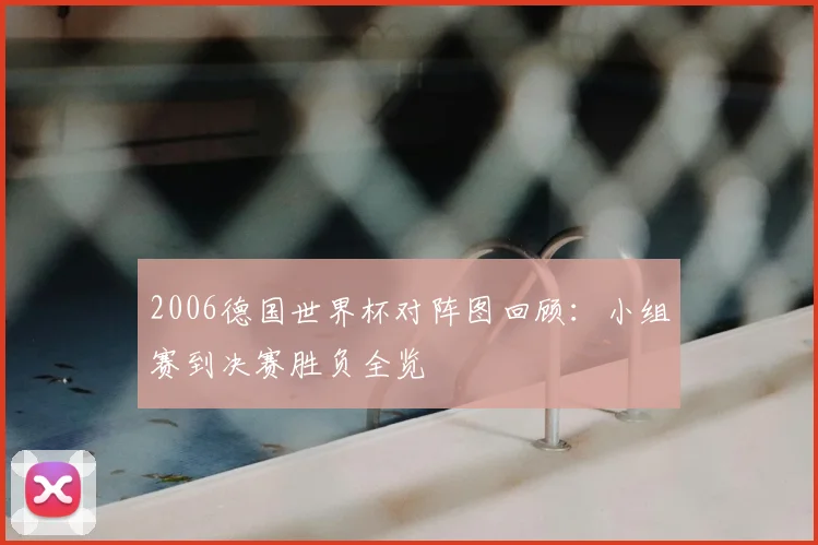 2006德国世界杯对阵图回顾：小组赛到决赛胜负全览