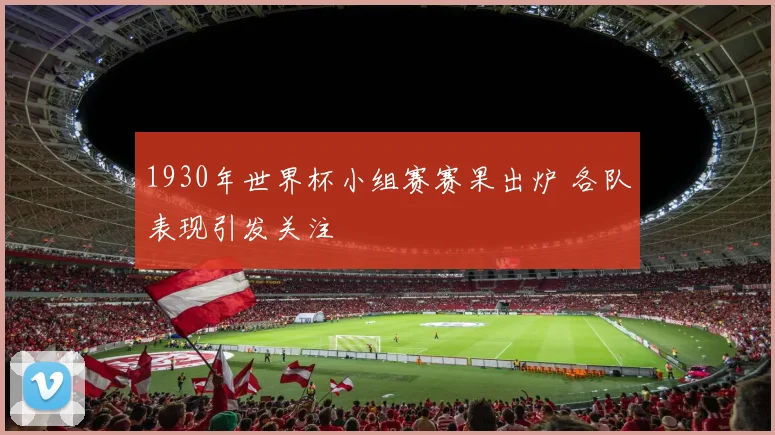 1930年世界杯小组赛赛果出炉 各队表现引发关注